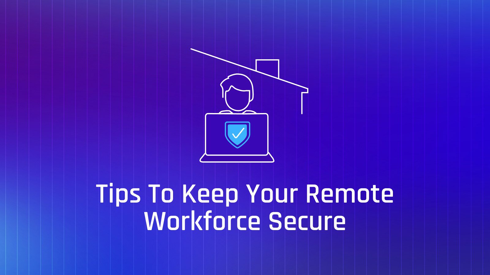 Tips to Secure Your Remote Workforce